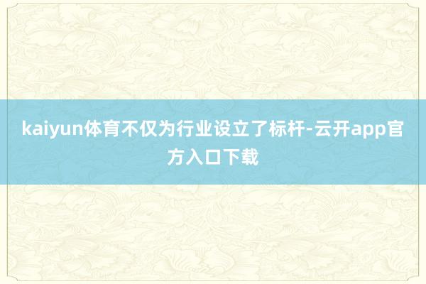 kaiyun体育不仅为行业设立了标杆-云开app官方入口下载