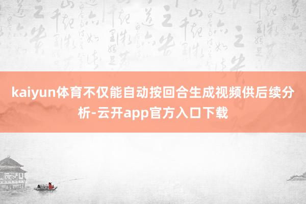 kaiyun体育不仅能自动按回合生成视频供后续分析-云开app官方入口下载