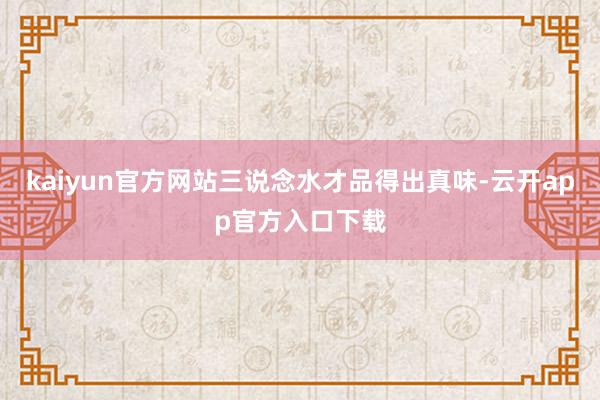 kaiyun官方网站三说念水才品得出真味-云开app官方入口下载