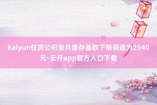 kaiyun住房公积金月缴存基数下限调遣为2540元-云开app官方入口下载