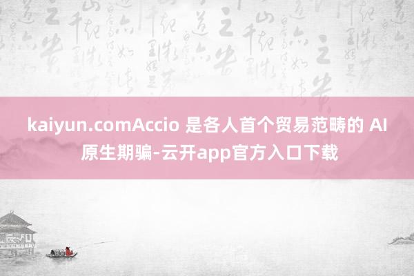 kaiyun.comAccio 是各人首个贸易范畴的 AI 原生期骗-云开app官方入口下载