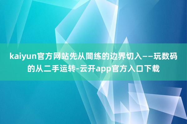 kaiyun官方网站先从闇练的边界切入——玩数码的从二手运转-云开app官方入口下载