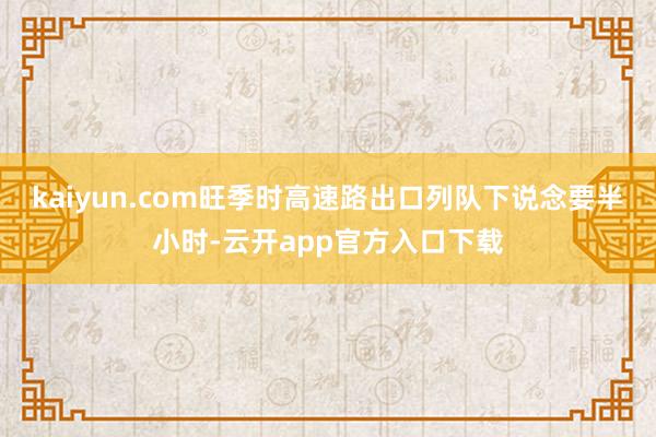 kaiyun.com旺季时高速路出口列队下说念要半小时-云开app官方入口下载