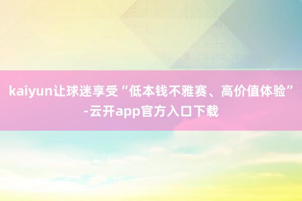 kaiyun让球迷享受“低本钱不雅赛、高价值体验”-云开app官方入口下载