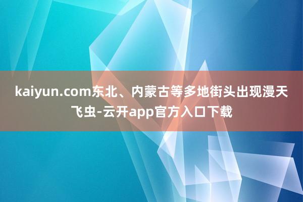 kaiyun.com东北、内蒙古等多地街头出现漫天飞虫-云开app官方入口下载