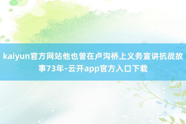 kaiyun官方网站他也曾在卢沟桥上义务宣讲抗战故事73年-云开app官方入口下载