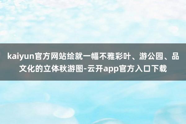 kaiyun官方网站绘就一幅不雅彩叶、游公园、品文化的立体秋游图-云开app官方入口下载
