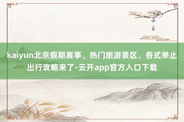 kaiyun北京假期赛事、热门旅游景区、各式举止出行攻略来了-云开app官方入口下载