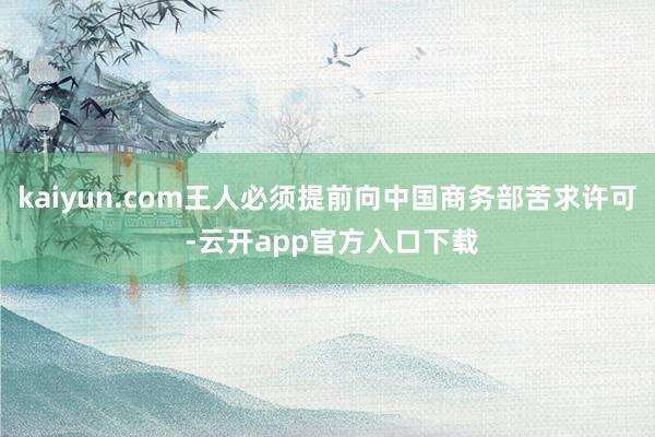 kaiyun.com王人必须提前向中国商务部苦求许可 -云开app官方入口下载