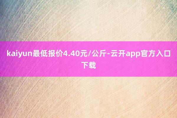 kaiyun最低报价4.40元/公斤-云开app官方入口下载