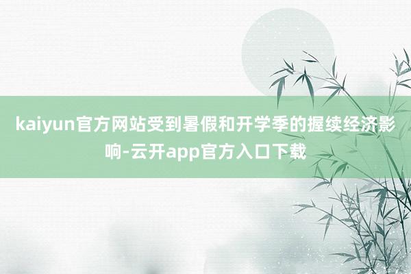 kaiyun官方网站受到暑假和开学季的握续经济影响-云开app官方入口下载