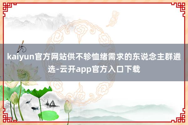 kaiyun官方网站供不轸恤绪需求的东说念主群遴选-云开app官方入口下载