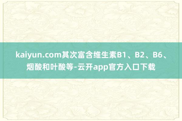 kaiyun.com其次富含维生素B1、B2、B6、烟酸和叶酸等-云开app官方入口下载