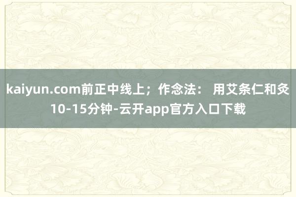 kaiyun.com前正中线上;作念法: 用艾条仁和灸10-15分钟-云开app官方入口下载