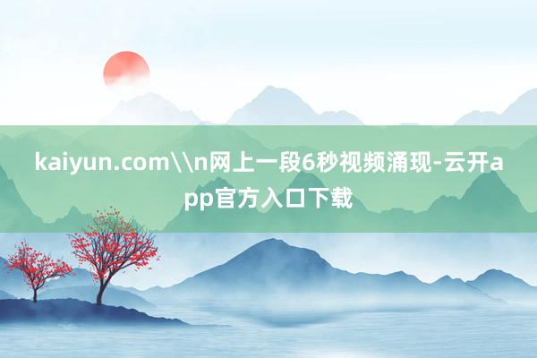 kaiyun.com\n网上一段6秒视频涌现-云开app官方入口下载