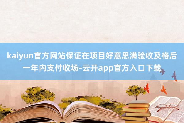 kaiyun官方网站保证在项目好意思满验收及格后一年内支付收场-云开app官方入口下载