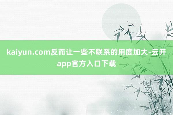 kaiyun.com反而让一些不联系的用度加大-云开app官方入口下载