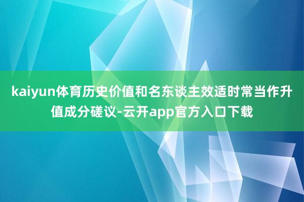 kaiyun体育历史价值和名东谈主效适时常当作升值成分磋议-云开app官方入口下载