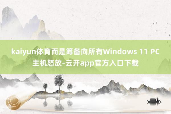 kaiyun体育而是筹备向所有Windows 11 PC主机怒放-云开app官方入口下载