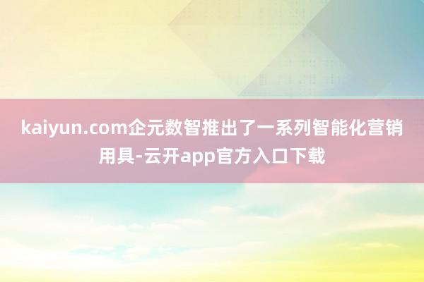 kaiyun.com企元数智推出了一系列智能化营销用具-云开app官方入口下载
