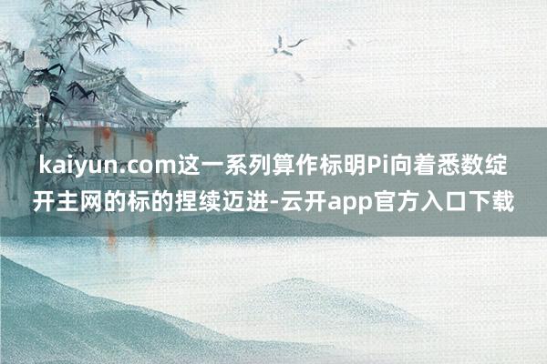 kaiyun.com这一系列算作标明Pi向着悉数绽开主网的标的捏续迈进-云开app官方入口下载