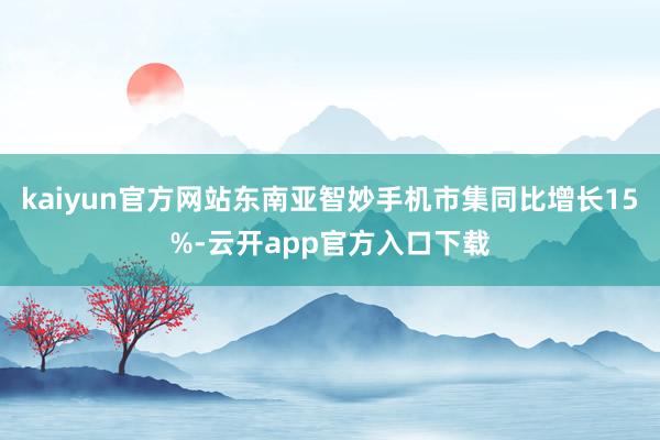 kaiyun官方网站东南亚智妙手机市集同比增长15%-云开app官方入口下载