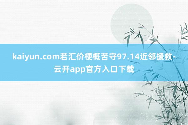 kaiyun.com若汇价梗概苦守97.14近邻援救-云开app官方入口下载