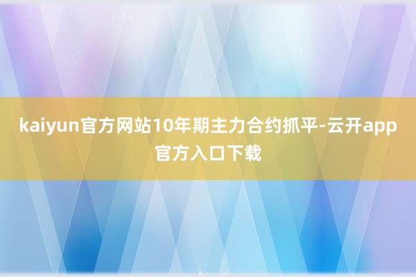 kaiyun官方网站10年期主力合约抓平-云开app官方入口下载