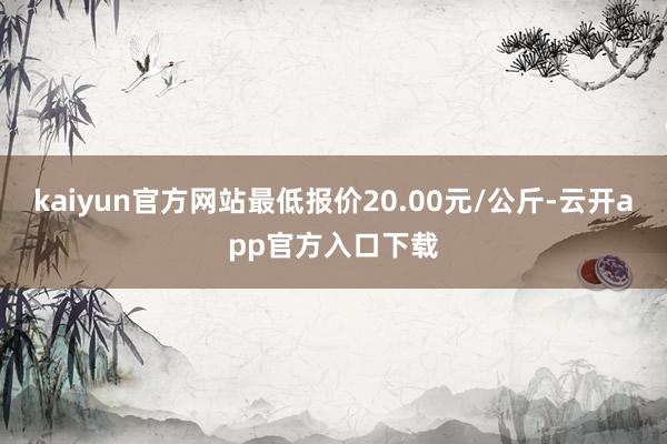 kaiyun官方网站最低报价20.00元/公斤-云开app官方入口下载