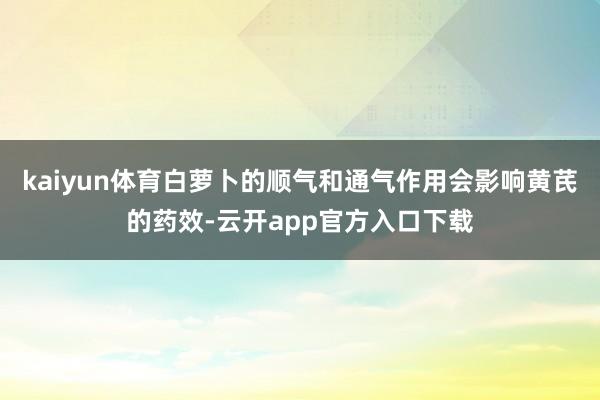 kaiyun体育白萝卜的顺气和通气作用会影响黄芪的药效-云开app官方入口下载