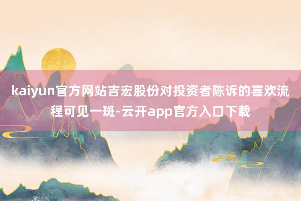 kaiyun官方网站吉宏股份对投资者陈诉的喜欢流程可见一斑-云开app官方入口下载