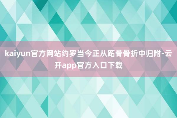 kaiyun官方网站约罗当今正从跖骨骨折中归附-云开app官方入口下载