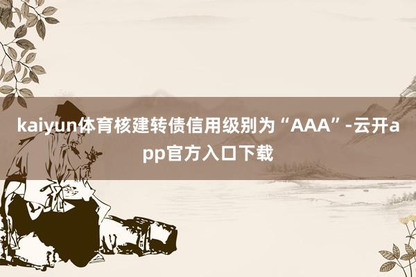 kaiyun体育核建转债信用级别为“AAA”-云开app官方入口下载