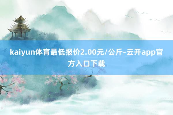 kaiyun体育最低报价2.00元/公斤-云开app官方入口下载