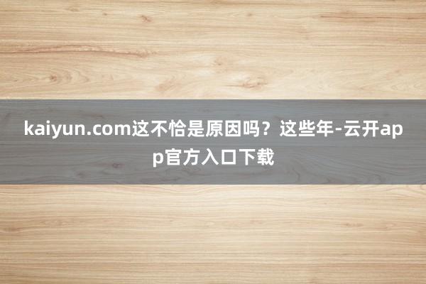 kaiyun.com这不恰是原因吗？这些年-云开app官方入口下载