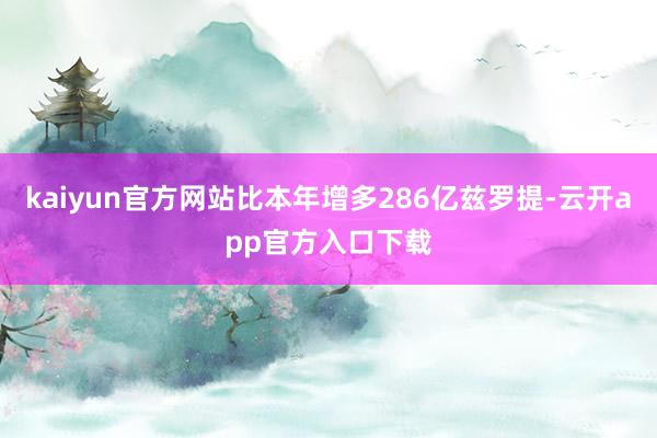 kaiyun官方网站比本年增多286亿兹罗提-云开app官方入口下载