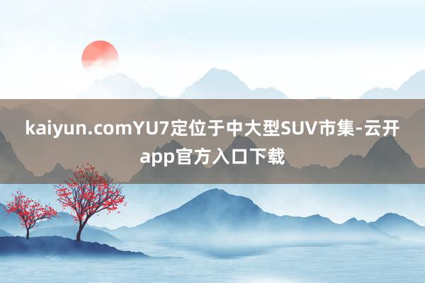 kaiyun.comYU7定位于中大型SUV市集-云开app官方入口下载