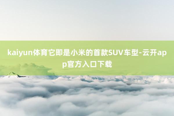 kaiyun体育它即是小米的首款SUV车型-云开app官方入口下载
