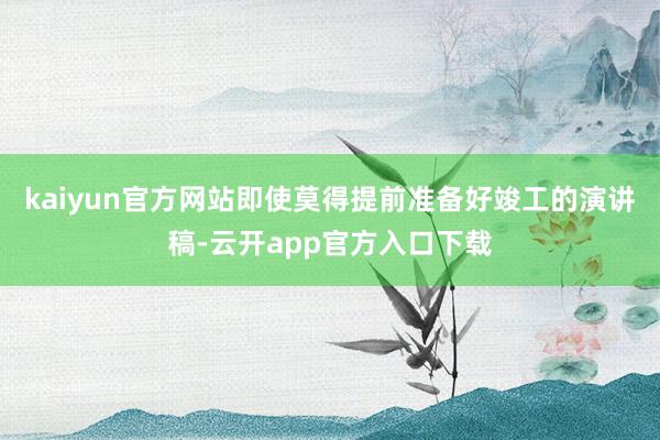 kaiyun官方网站即使莫得提前准备好竣工的演讲稿-云开app官方入口下载