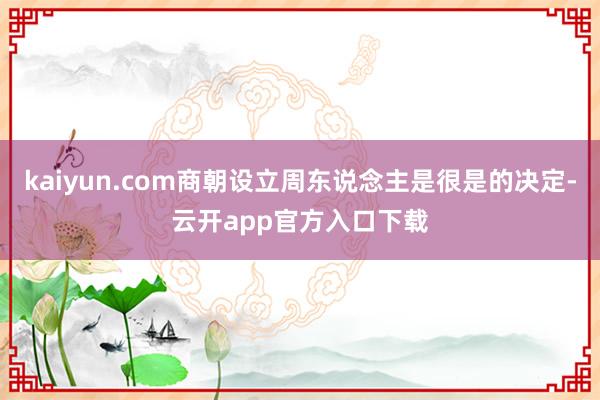 kaiyun.com商朝设立周东说念主是很是的决定-云开app官方入口下载