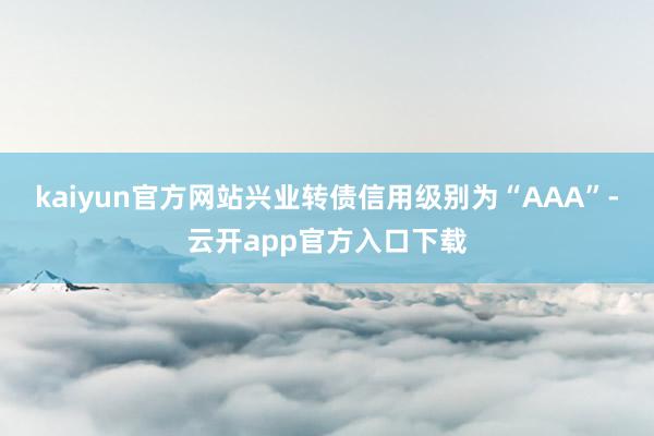 kaiyun官方网站兴业转债信用级别为“AAA”-云开app官方入口下载