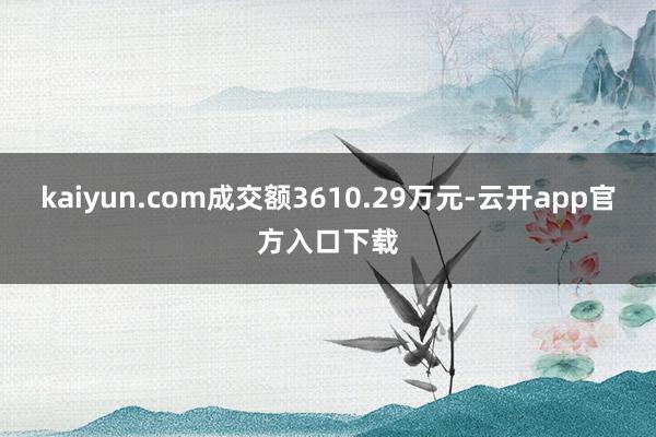 kaiyun.com成交额3610.29万元-云开app官方入口下载