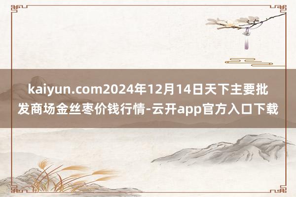 kaiyun.com2024年12月14日天下主要批发商场金丝枣价钱行情-云开app官方入口下载