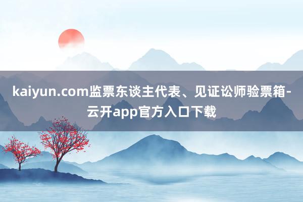 kaiyun.com监票东谈主代表、见证讼师验票箱-云开app官方入口下载