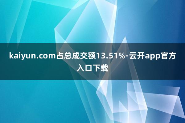 kaiyun.com占总成交额13.51%-云开app官方入口下载