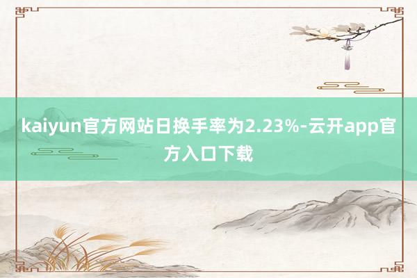 kaiyun官方网站日换手率为2.23%-云开app官方入口下载