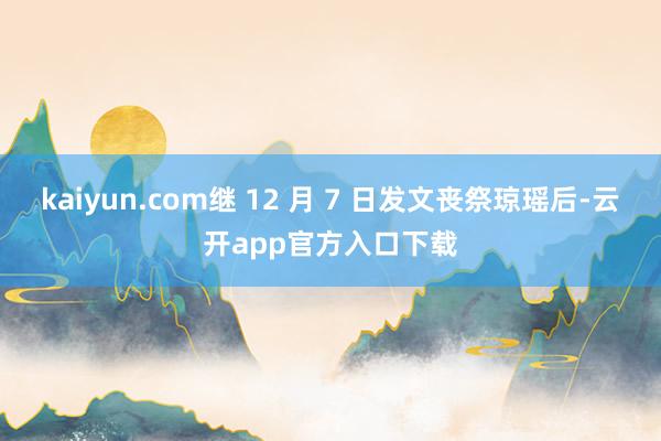 kaiyun.com继 12 月 7 日发文丧祭琼瑶后-云开app官方入口下载