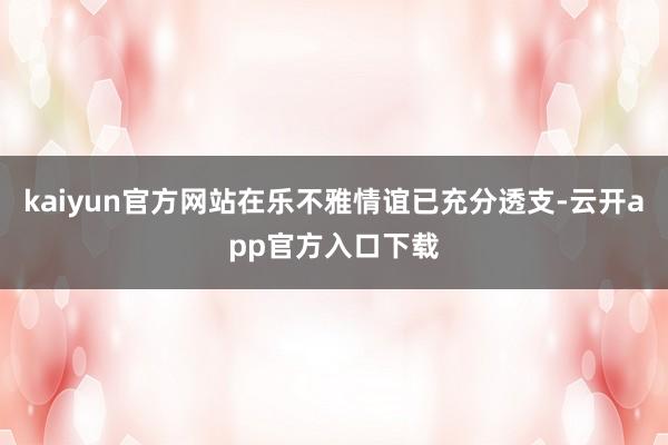 kaiyun官方网站在乐不雅情谊已充分透支-云开app官方入口下载