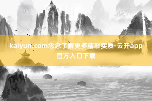 kaiyun.com念念了解更多精彩实质-云开app官方入口下载