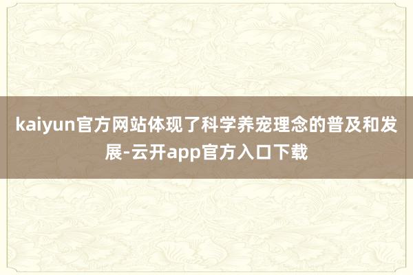 kaiyun官方网站体现了科学养宠理念的普及和发展-云开app官方入口下载